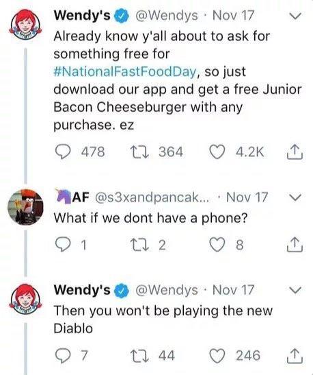 Wendy's: Already know y'all about to ask for something free for #NationalFastFoodDay, so just download our app and get a free Junior Bacon Cheeseburger with any purchase. ez AF: What if we dont have a phone? Wendy's: Then you won't be playing the new Diablo